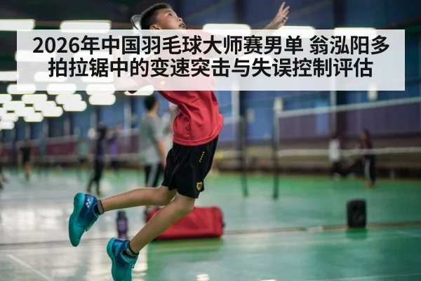 2026年中国羽毛球大师赛男单 翁泓阳多拍拉锯中的变速突击与失误控制评估