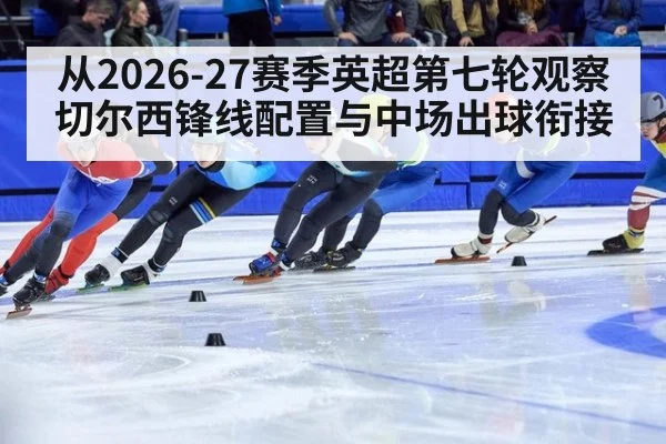 从2026-27赛季英超第七轮观察切尔西锋线配置与中场出球衔接