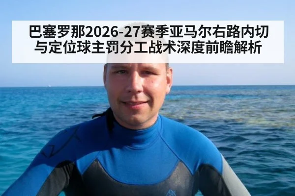 巴塞罗那2026-27赛季亚马尔右路内切与定位球主罚分工战术深度前瞻解析