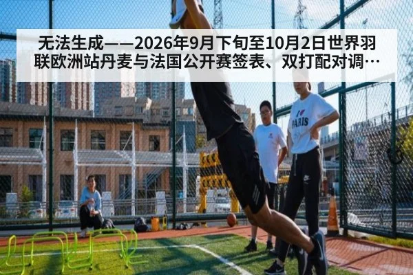 无法生成——2026年9月下旬至10月2日世界羽联欧洲站丹麦与法国公开赛签表、双打配对调整及临场比分无可核验公开来源（请求编号194-羽毛球）