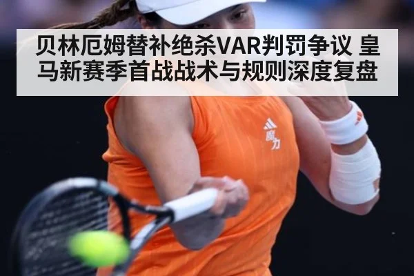 贝林厄姆替补绝杀VAR判罚争议 皇马新赛季首战战术与规则深度复盘