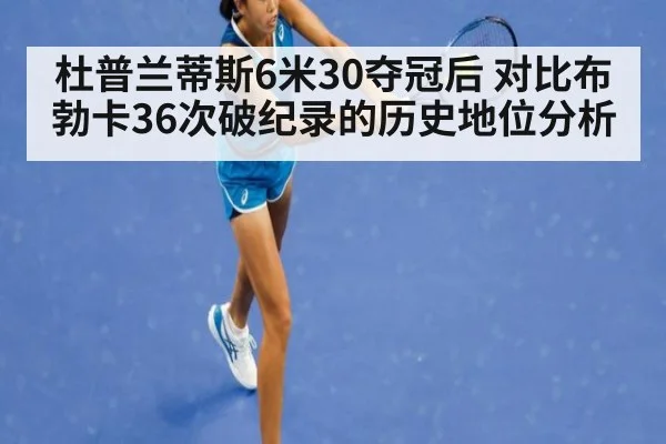 杜普兰蒂斯6米30夺冠后 对比布勃卡36次破纪录的历史地位分析